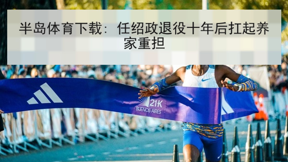 半岛体育下载: 任绍政退役十年后扛起养家重担 半岛体育下载: 任绍政退役十年后扛起养家重担