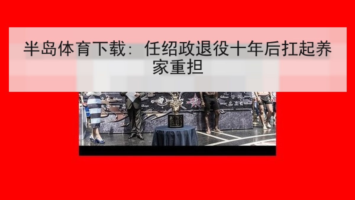 半岛体育下载: 任绍政退役十年后扛起养家重担