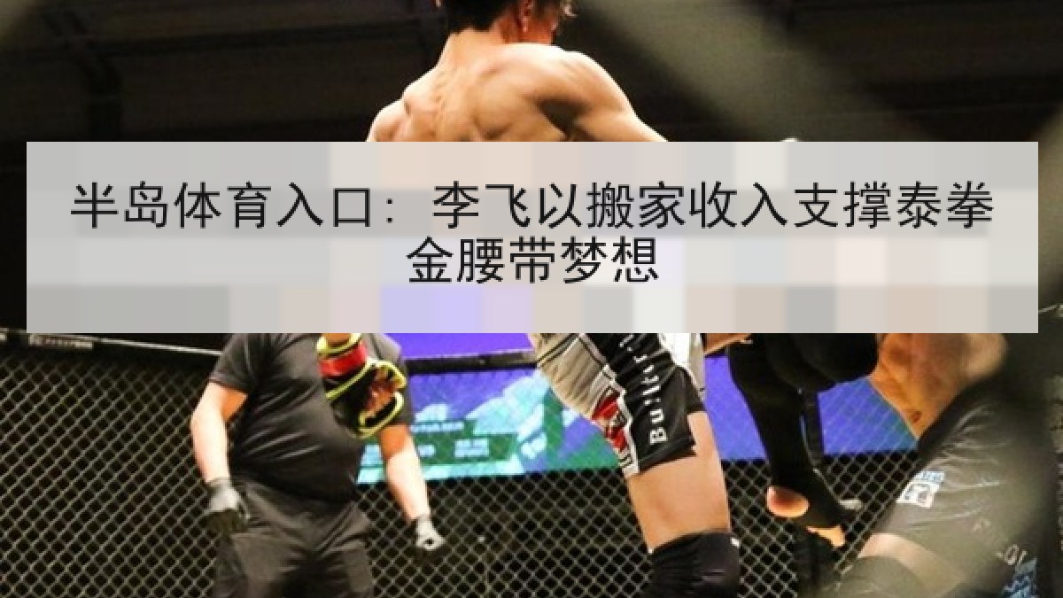 半岛体育入口: 李飞以搬家收入支撑泰拳金腰带梦想