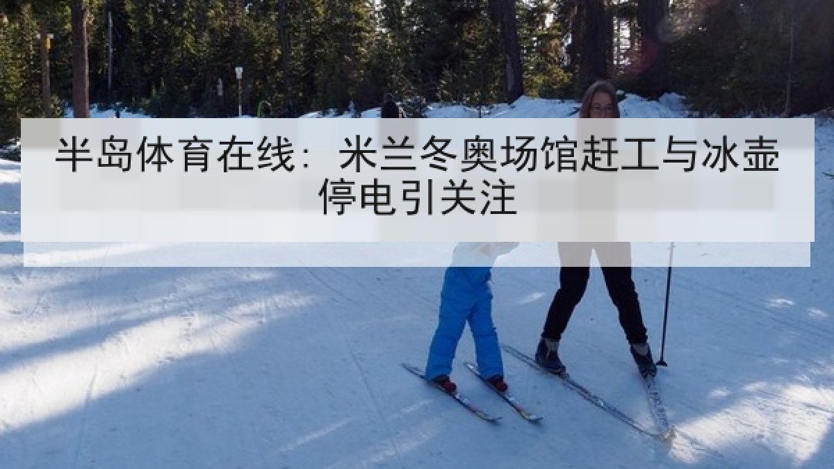 半岛体育在线: 米兰冬奥场馆赶工与冰壶停电引关注