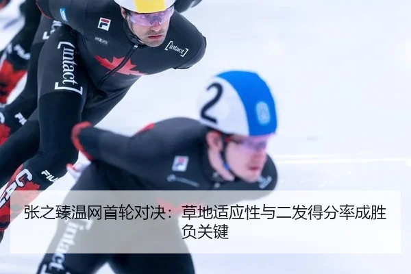张之臻温网首轮对决：草地适应性与二发得分率成胜负关键