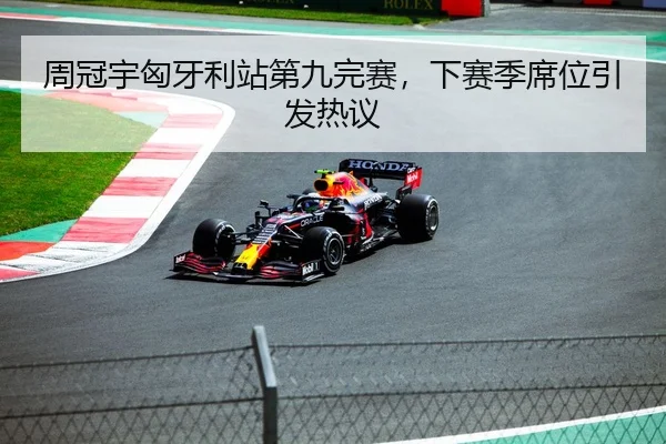 周冠宇匈牙利站第九完赛，下赛季席位引发热议