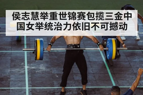 侯志慧举重世锦赛包揽三金中国女举统治力依旧不可撼动