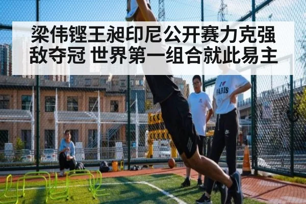梁伟铿王昶印尼公开赛力克强敌夺冠 世界第一组合就此易主
