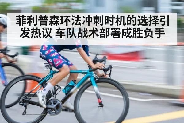 菲利普森环法冲刺时机的选择引发热议 车队战术部署成胜负手