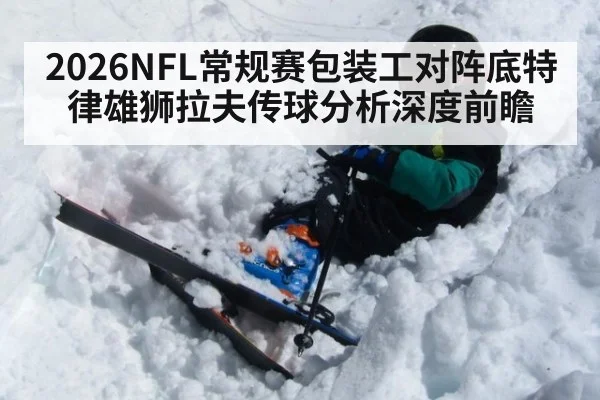 2026NFL常规赛包装工对阵底特律雄狮拉夫传球分析深度前瞻