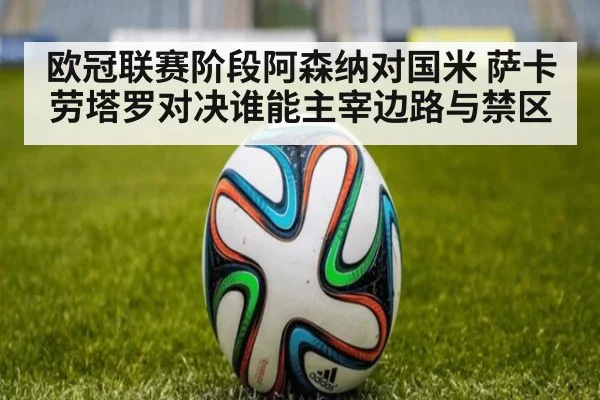 欧冠联赛阶段阿森纳对国米 萨卡劳塔罗对决谁能主宰边路与禁区
