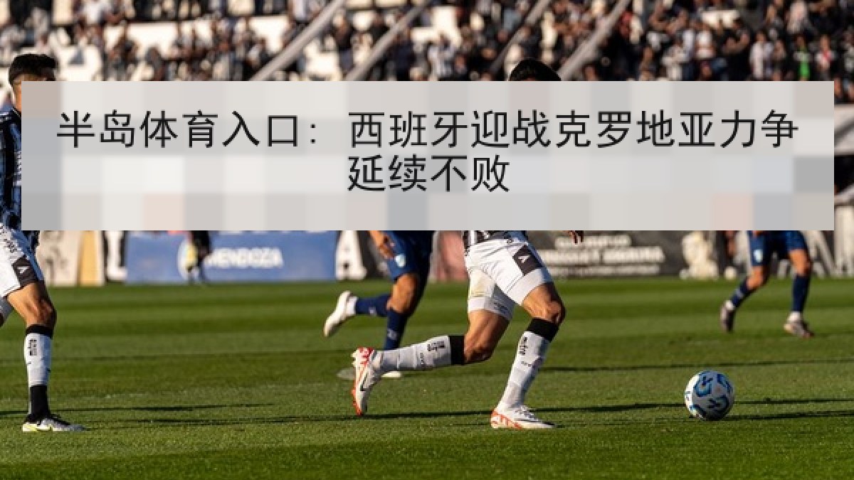 半岛体育入口: 西班牙迎战克罗地亚力争延续不败