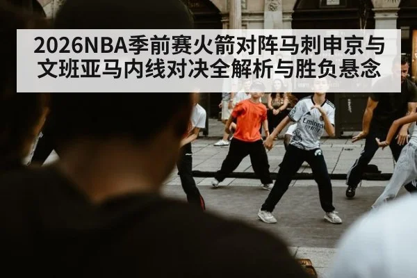 2026NBA季前赛火箭对阵马刺申京与文班亚马内线对决全解析与胜负悬念